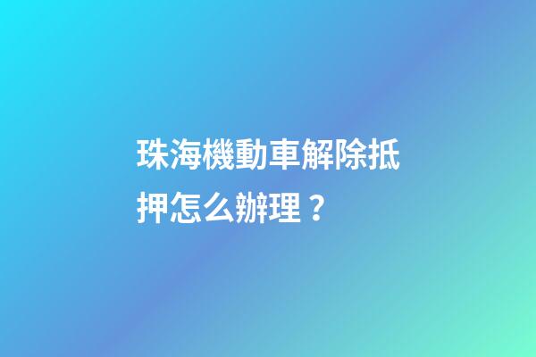 珠海機動車解除抵押怎么辦理？